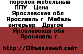  поролон мебельный ППУ › Цена ­ 100 - Ярославская обл., Ярославль г. Мебель, интерьер » Другое   . Ярославская обл.,Ярославль г.